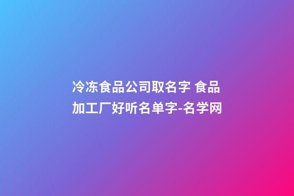 冷冻食品公司取名字 食品加工厂好听名单字-名学网-第1张-公司起名-玄机派